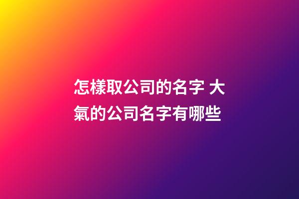 怎樣取公司的名字 大氣的公司名字有哪些-第1張-公司起名-玄機(jī)派
